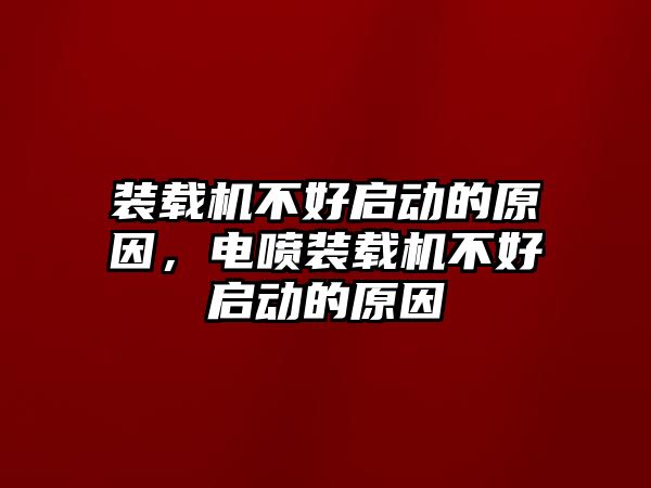 裝載機(jī)不好啟動(dòng)的原因，電噴裝載機(jī)不好啟動(dòng)的原因