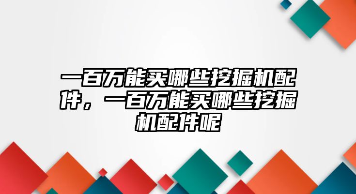 一百萬能買哪些挖掘機(jī)配件，一百萬能買哪些挖掘機(jī)配件呢