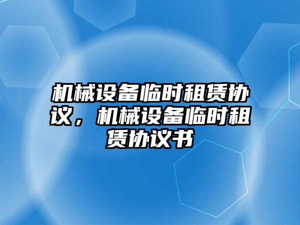 機械設(shè)備臨時租賃協(xié)議，機械設(shè)備臨時租賃協(xié)議書