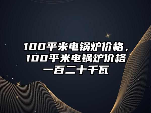 100平米電鍋爐價(jià)格，100平米電鍋爐價(jià)格一百二十千瓦