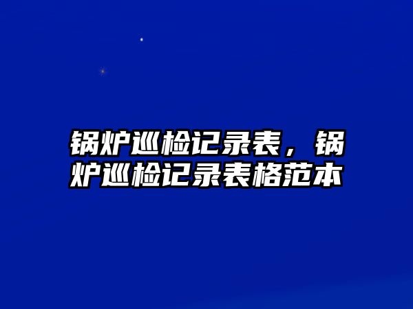 鍋爐巡檢記錄表，鍋爐巡檢記錄表格范本