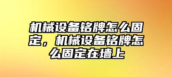 機(jī)械設(shè)備銘牌怎么固定，機(jī)械設(shè)備銘牌怎么固定在墻上