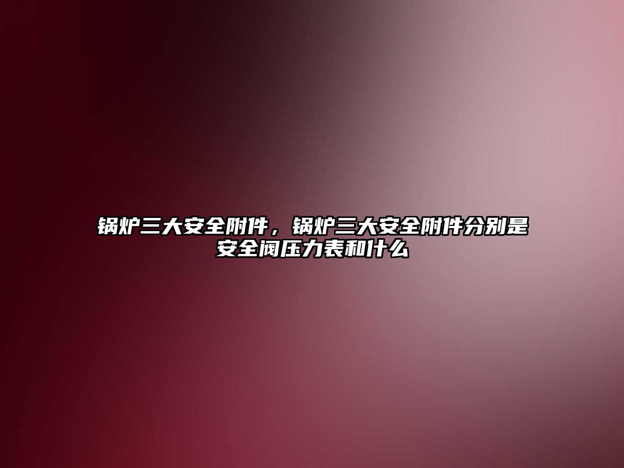 鍋爐三大安全附件，鍋爐三大安全附件分別是安全閥壓力表和什么