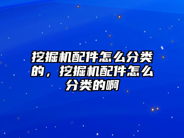 挖掘機配件怎么分類的，挖掘機配件怎么分類的啊