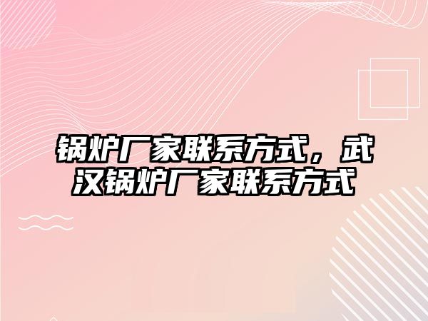 鍋爐廠家聯(lián)系方式，武漢鍋爐廠家聯(lián)系方式