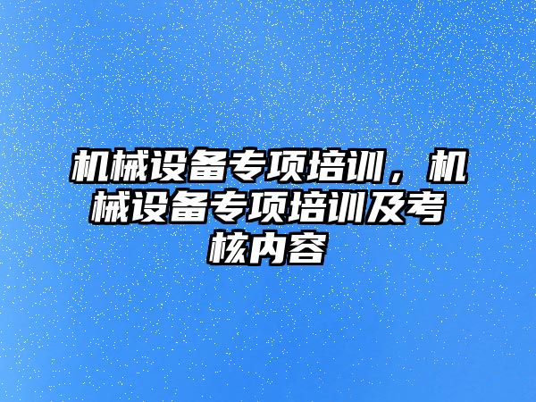 機械設(shè)備專項培訓(xùn)，機械設(shè)備專項培訓(xùn)及考核內(nèi)容