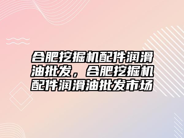 合肥挖掘機配件潤滑油批發(fā)，合肥挖掘機配件潤滑油批發(fā)市場