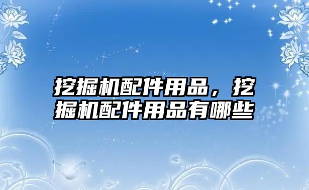 挖掘機配件用品，挖掘機配件用品有哪些