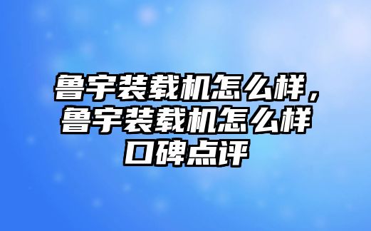 魯宇裝載機(jī)怎么樣，魯宇裝載機(jī)怎么樣口碑點評