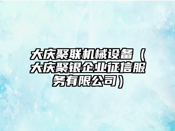 大慶聚聯(lián)機械設(shè)備（大慶聚銀企業(yè)征信服務(wù)有限公司）