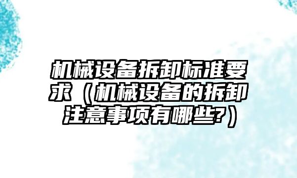 機械設(shè)備拆卸標(biāo)準(zhǔn)要求（機械設(shè)備的拆卸注意事項有哪些?）