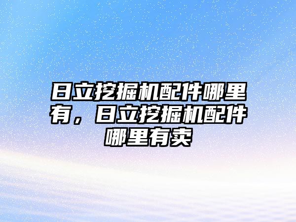 日立挖掘機配件哪里有，日立挖掘機配件哪里有賣