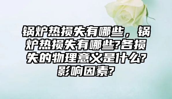 鍋爐熱損失有哪些，鍋爐熱損失有哪些?各損失的物理意義是什么?影響因素?