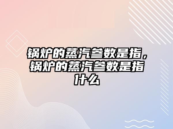 鍋爐的蒸汽參數(shù)是指，鍋爐的蒸汽參數(shù)是指什么