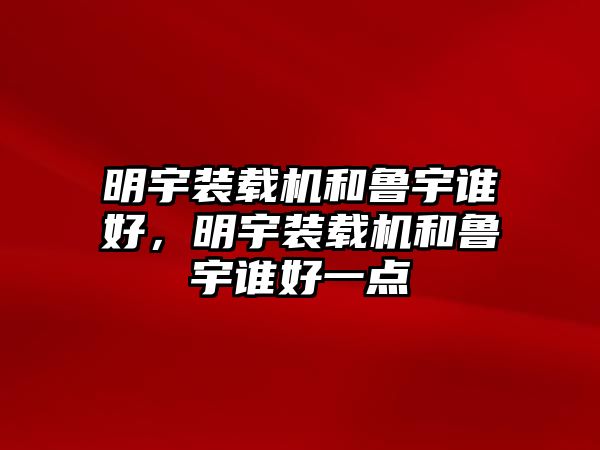 明宇裝載機和魯宇誰好，明宇裝載機和魯宇誰好一點