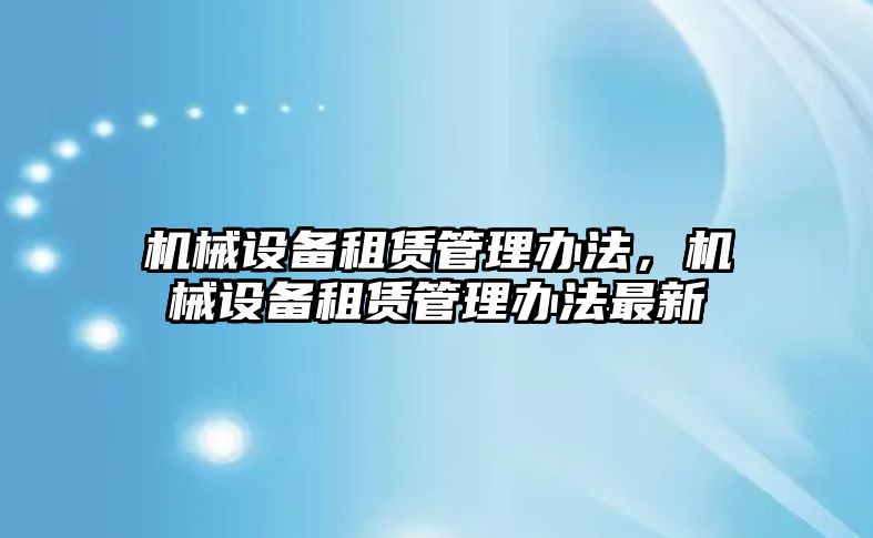 機(jī)械設(shè)備租賃管理辦法，機(jī)械設(shè)備租賃管理辦法最新