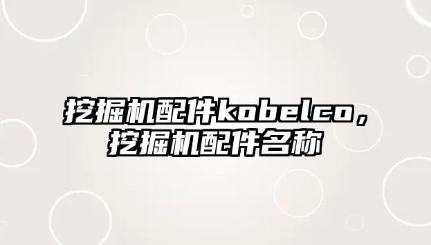 挖掘機配件kobelco，挖掘機配件名稱