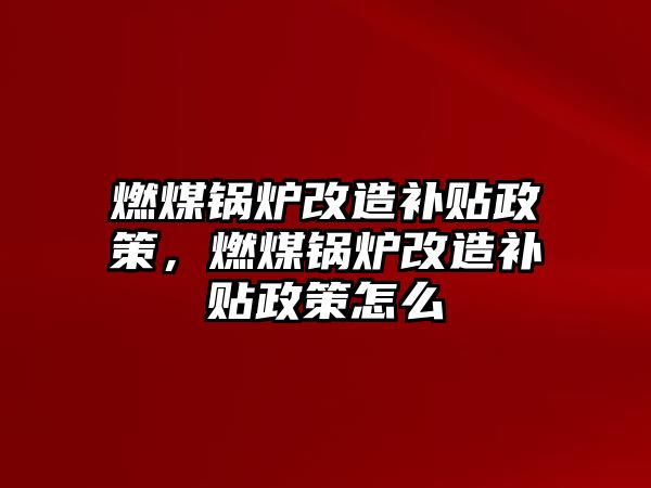 燃煤鍋爐改造補貼政策，燃煤鍋爐改造補貼政策怎么