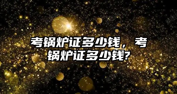 考鍋爐證多少錢，考鍋爐證多少錢?