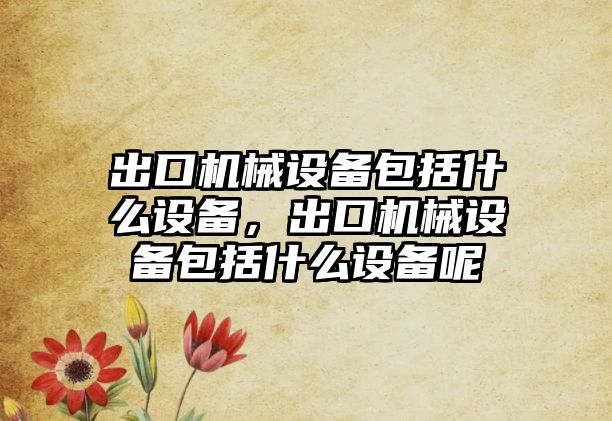 出口機(jī)械設(shè)備包括什么設(shè)備，出口機(jī)械設(shè)備包括什么設(shè)備呢