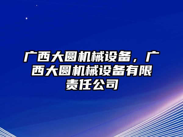 廣西大圓機(jī)械設(shè)備，廣西大圓機(jī)械設(shè)備有限責(zé)任公司