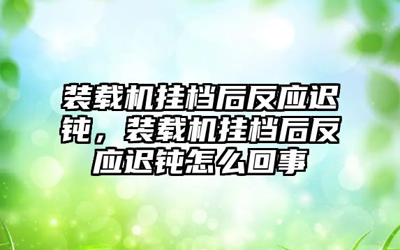 裝載機掛檔后反應(yīng)遲鈍，裝載機掛檔后反應(yīng)遲鈍怎么回事