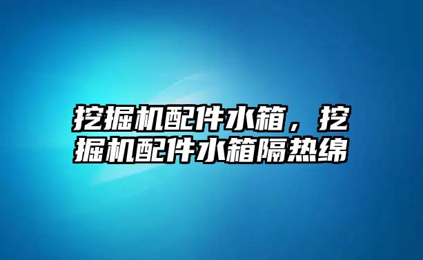 挖掘機(jī)配件水箱，挖掘機(jī)配件水箱隔熱綿