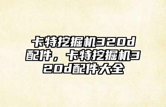 卡特挖掘機320d配件，卡特挖掘機320d配件大全