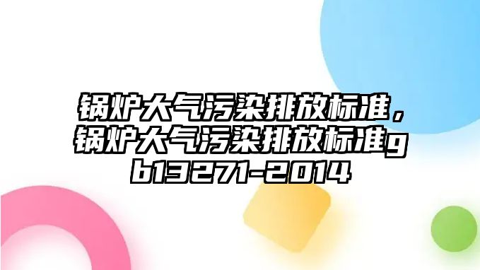 鍋爐大氣污染排放標準，鍋爐大氣污染排放標準gb13271-2014