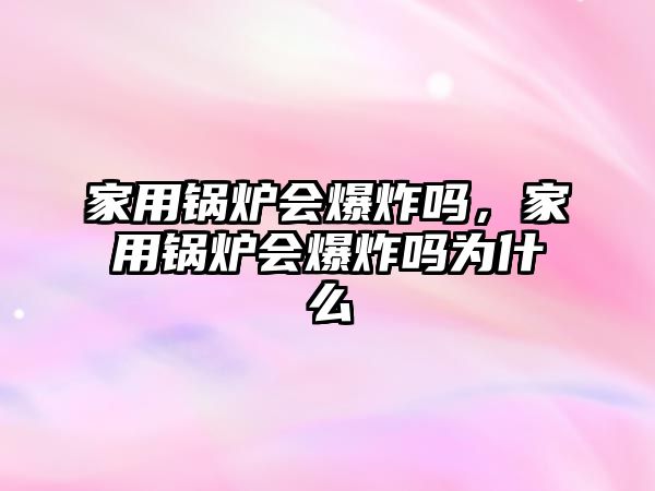 家用鍋爐會爆炸嗎，家用鍋爐會爆炸嗎為什么