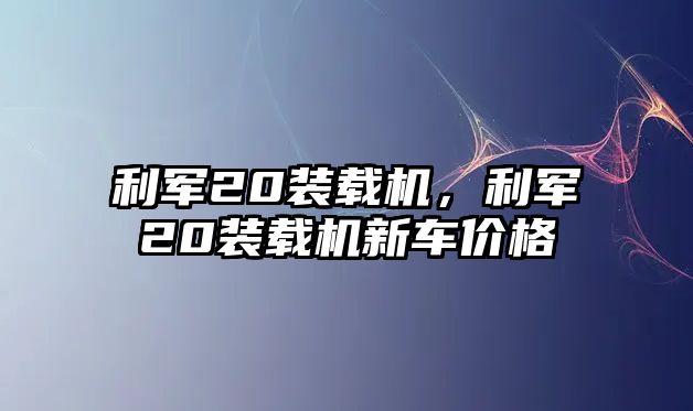 利軍20裝載機，利軍20裝載機新車價格