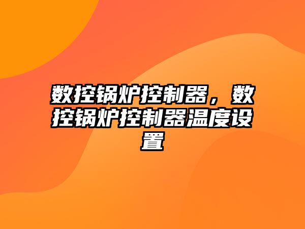 數(shù)控鍋爐控制器，數(shù)控鍋爐控制器溫度設(shè)置