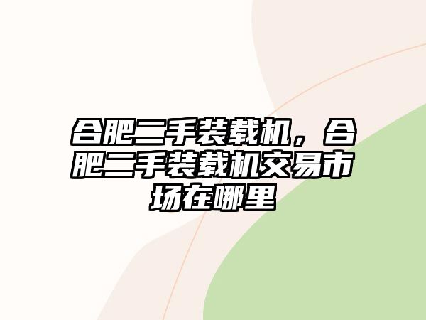 合肥二手裝載機(jī)，合肥二手裝載機(jī)交易市場(chǎng)在哪里