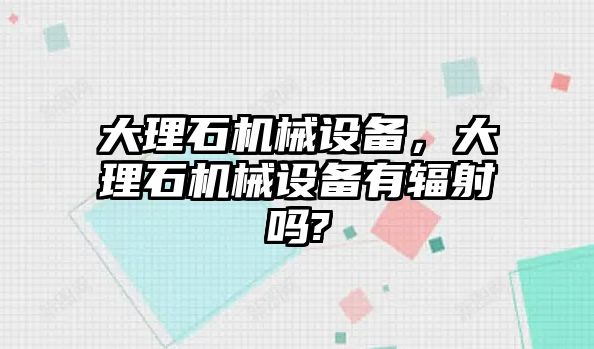 大理石機(jī)械設(shè)備，大理石機(jī)械設(shè)備有輻射嗎?