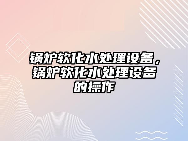 鍋爐軟化水處理設(shè)備，鍋爐軟化水處理設(shè)備的操作