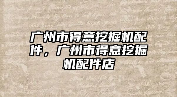 廣州市得意挖掘機(jī)配件，廣州市得意挖掘機(jī)配件店