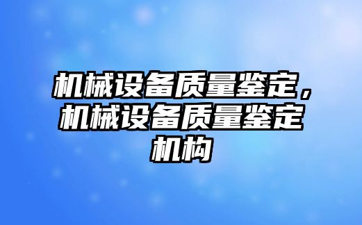 機械設(shè)備質(zhì)量鑒定，機械設(shè)備質(zhì)量鑒定機構(gòu)