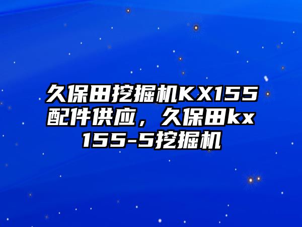 久保田挖掘機(jī)KX155配件供應(yīng)，久保田kx155-5挖掘機(jī)