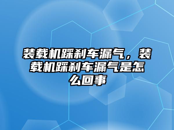 裝載機踩剎車漏氣，裝載機踩剎車漏氣是怎么回事