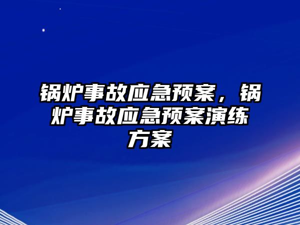 鍋爐事故應(yīng)急預(yù)案，鍋爐事故應(yīng)急預(yù)案演練方案