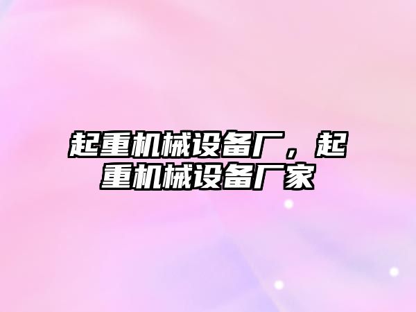 起重機械設(shè)備廠，起重機械設(shè)備廠家