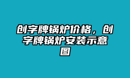 創(chuàng)字牌鍋爐價格，創(chuàng)字牌鍋爐安裝示意圖