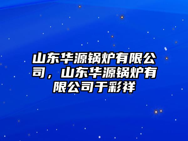 山東華源鍋爐有限公司，山東華源鍋爐有限公司于彩祥