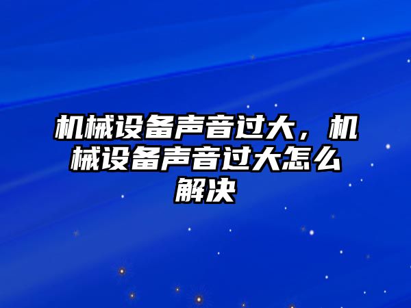 機(jī)械設(shè)備聲音過大，機(jī)械設(shè)備聲音過大怎么解決