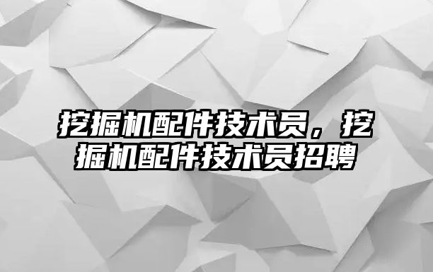 挖掘機配件技術員，挖掘機配件技術員招聘