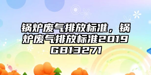 鍋爐廢氣排放標(biāo)準(zhǔn)，鍋爐廢氣排放標(biāo)準(zhǔn)2019GB13271