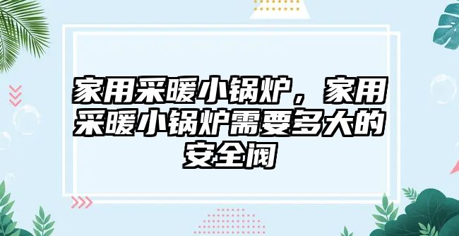 家用采暖小鍋爐，家用采暖小鍋爐需要多大的安全閥