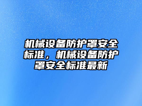 機(jī)械設(shè)備防護(hù)罩安全標(biāo)準(zhǔn)，機(jī)械設(shè)備防護(hù)罩安全標(biāo)準(zhǔn)最新