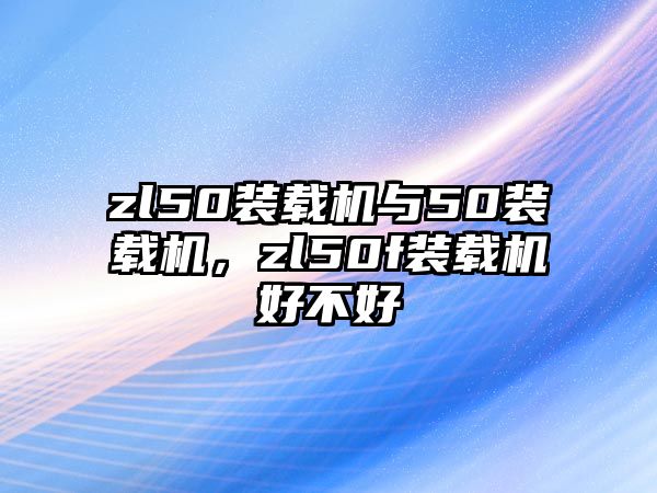 zl50裝載機與50裝載機，zl50f裝載機好不好