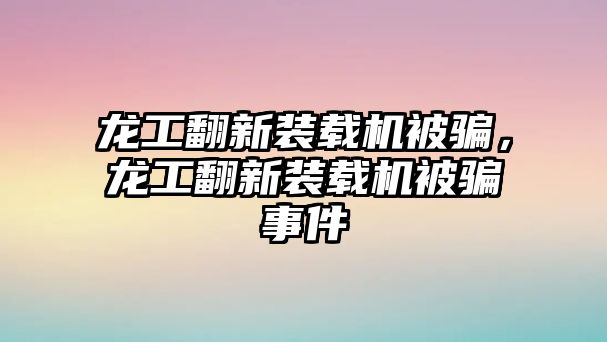 龍工翻新裝載機(jī)被騙，龍工翻新裝載機(jī)被騙事件